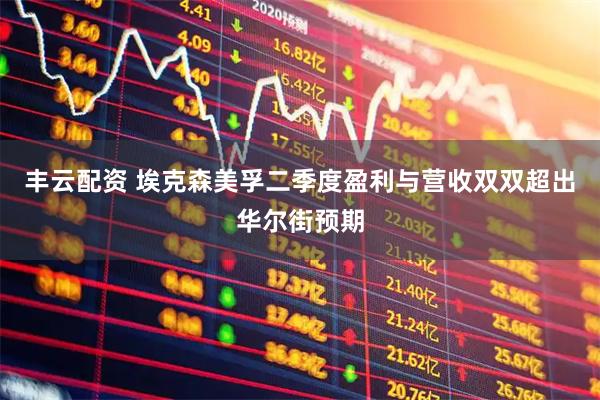 丰云配资 埃克森美孚二季度盈利与营收双双超出华尔街预期