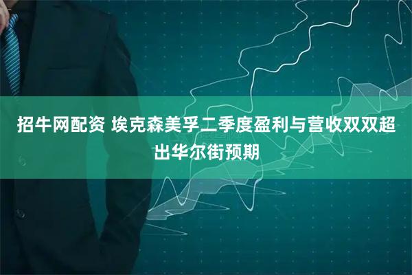 招牛网配资 埃克森美孚二季度盈利与营收双双超出华尔街预期