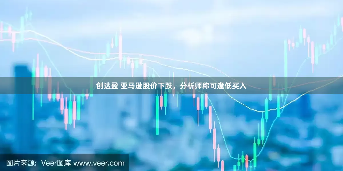 创达盈 亚马逊股价下跌，分析师称可逢低买入