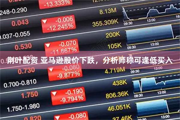 荆叶配资 亚马逊股价下跌，分析师称可逢低买入