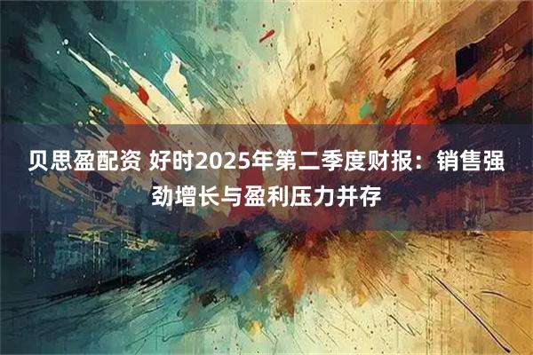 贝思盈配资 好时2025年第二季度财报：销售强劲增长与盈利压力并存