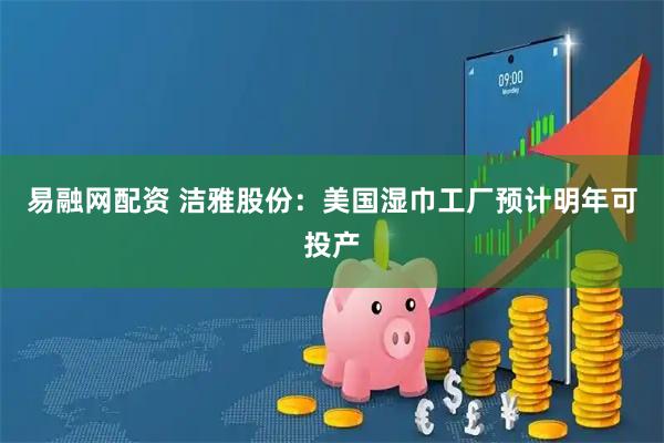 易融网配资 洁雅股份：美国湿巾工厂预计明年可投产
