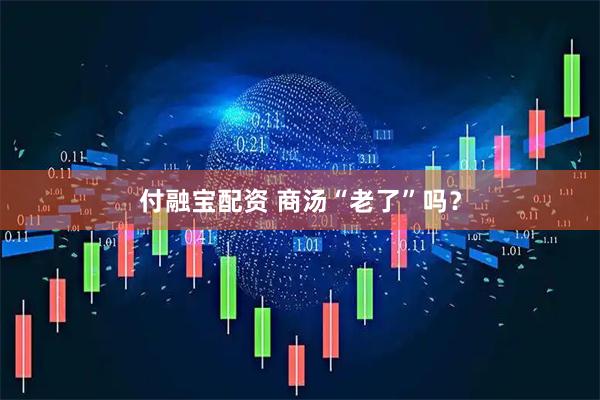 付融宝配资 商汤“老了”吗？