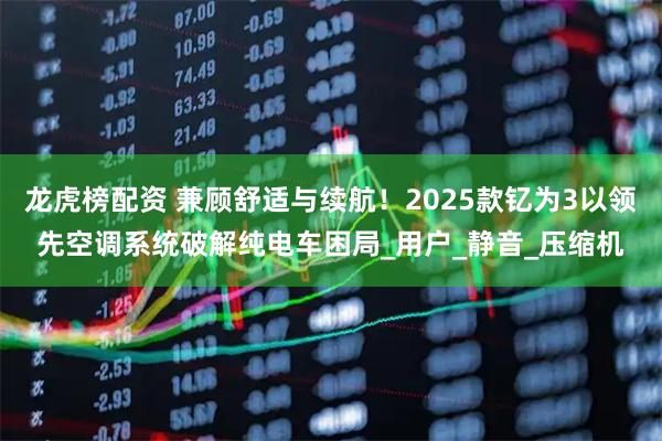 龙虎榜配资 兼顾舒适与续航！2025款钇为3以领先空调系统破解纯电车困局_用户_静音_压缩机