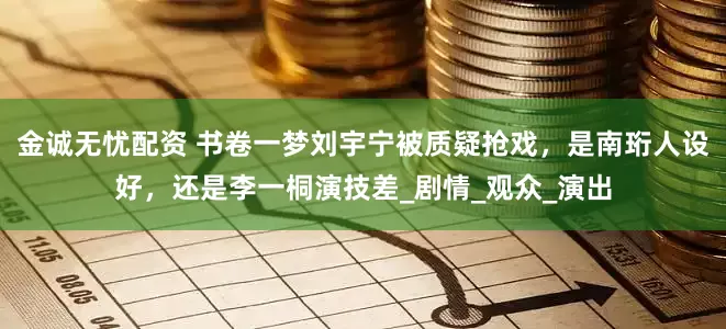 金诚无忧配资 书卷一梦刘宇宁被质疑抢戏，是南珩人设好，还是李一桐演技差_剧情_观众_演出
