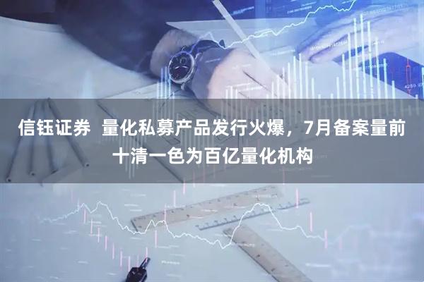 信钰证券  量化私募产品发行火爆，7月备案量前十清一色为百亿量化机构