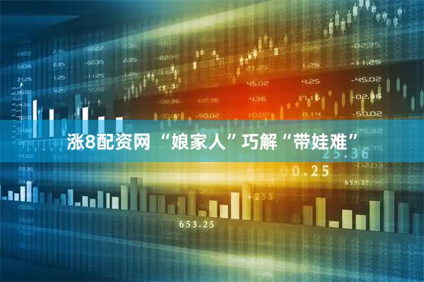 涨8配资网 “娘家人”巧解“带娃难”