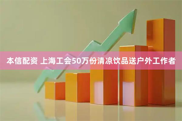 本信配资 上海工会50万份清凉饮品送户外工作者