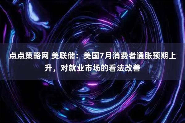 点点策略网 美联储：美国7月消费者通胀预期上升，对就业市场的看法改善