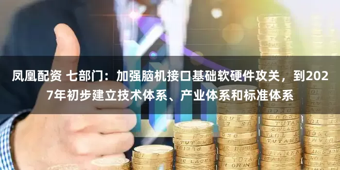 凤凰配资 七部门：加强脑机接口基础软硬件攻关，到2027年初步建立技术体系、产业体系和标准体系