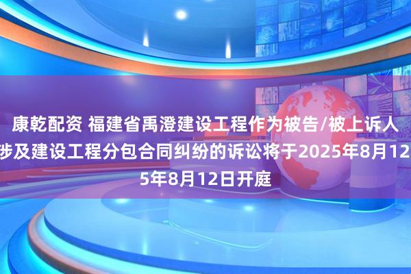 康乾配资 福建省禹澄建设工程作为被告/被上诉人的1起涉及建设工程分包合同纠纷的诉讼将于2025年8月12日开庭