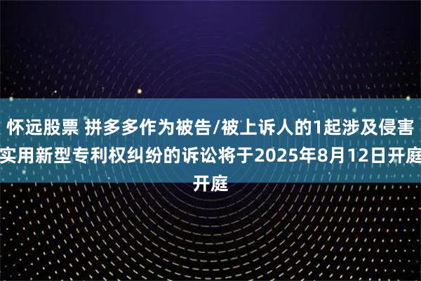 怀远股票 拼多多作为被告/被上诉人的1起涉及侵害实用新型专利权纠纷的诉讼将于2025年8月12日开庭