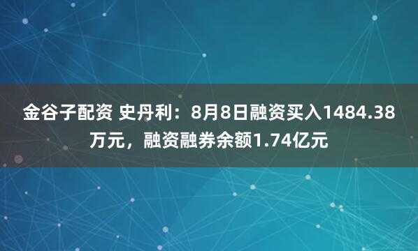 金谷子配资 史丹利：8月8日融资买入1484.38万元，融资融券余额1.74亿元