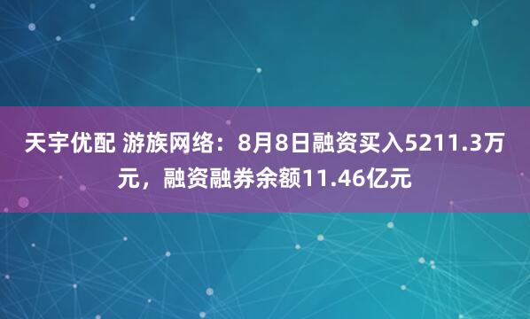 天宇优配 游族网络：8月8日融资买入5211.3万元，融资融券余额11.46亿元