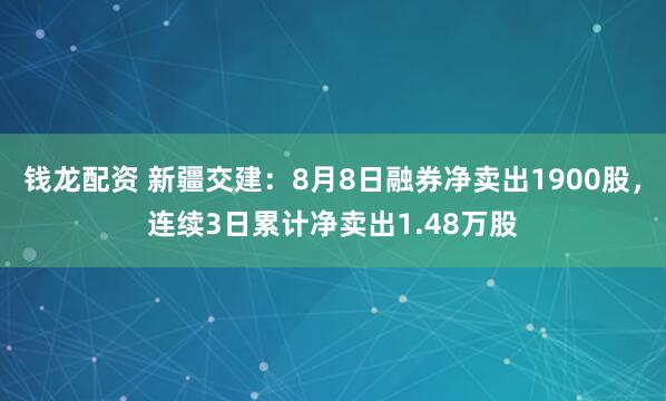 钱龙配资 新疆交建：8月8日融券净卖出1900股，连续3日累计净卖出1.48万股