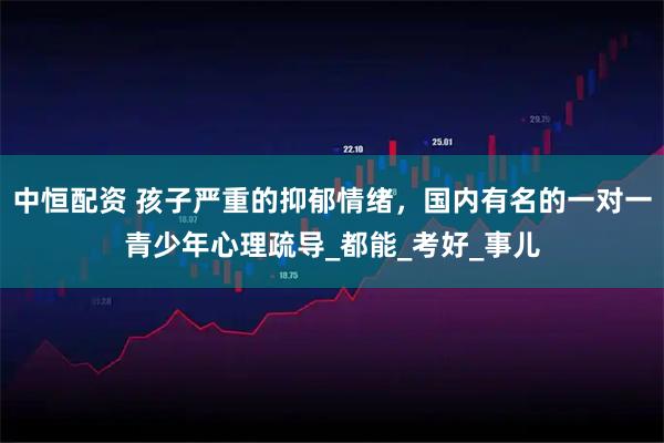 中恒配资 孩子严重的抑郁情绪，国内有名的一对一青少年心理疏导_都能_考好_事儿