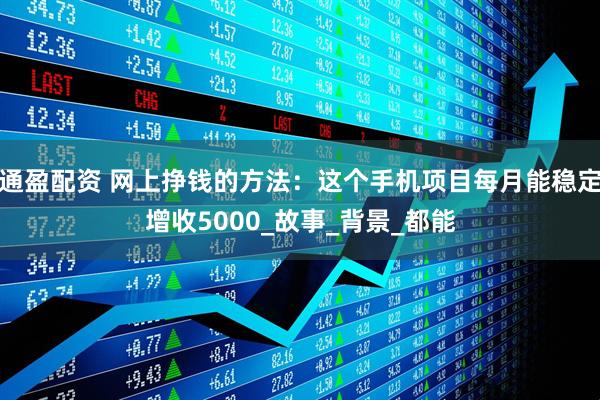 通盈配资 网上挣钱的方法：这个手机项目每月能稳定增收5000_故事_背景_都能
