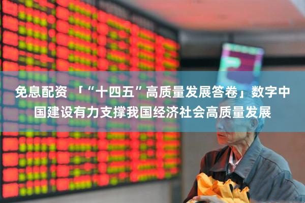 免息配资 「“十四五”高质量发展答卷」数字中国建设有力支撑我国经济社会高质量发展