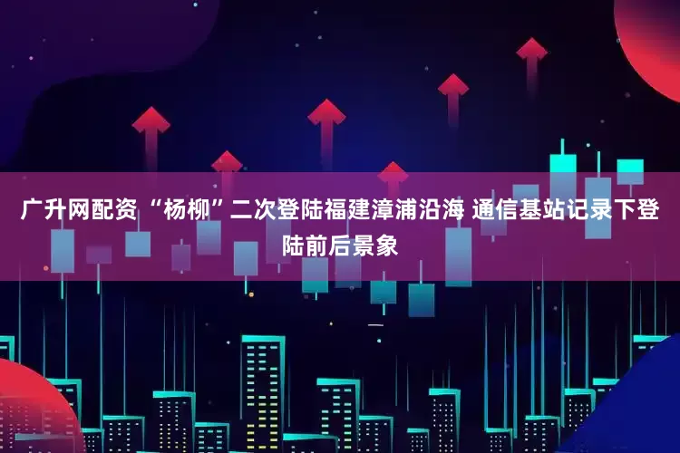 广升网配资 “杨柳”二次登陆福建漳浦沿海 通信基站记录下登陆前后景象