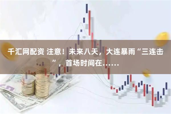 千汇网配资 注意！未来八天，大连暴雨“三连击”，首场时间在……
