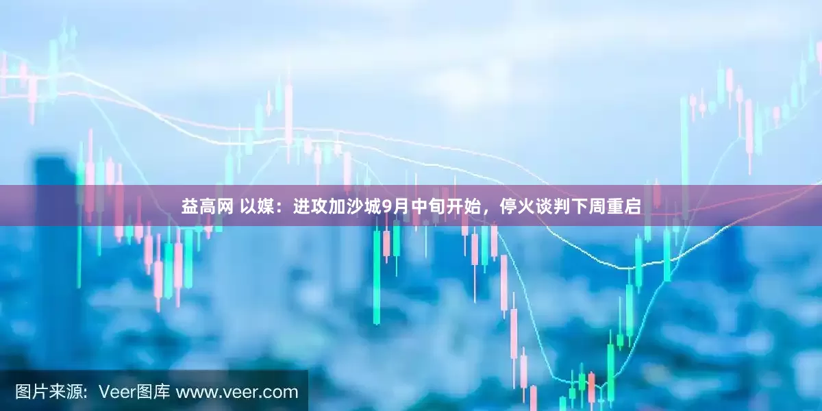益高网 以媒：进攻加沙城9月中旬开始，停火谈判下周重启