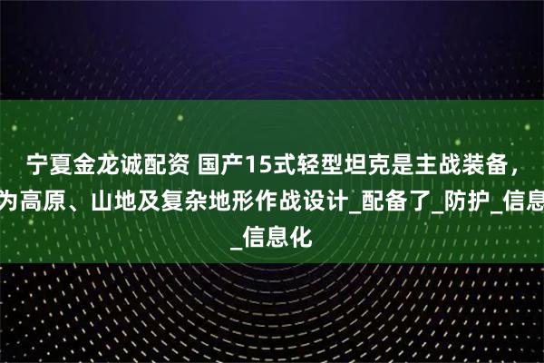 宁夏金龙诚配资 国产15式轻型坦克是主战装备，专为高原、山地及复杂地形作战设计_配备了_防护_信息化