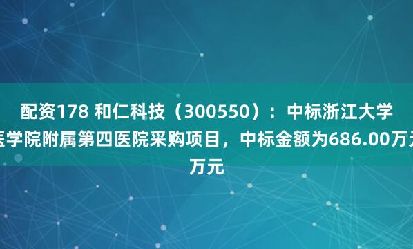 配资178 和仁科技（300550）：中标浙江大学医学院附属第四医院采购项目，中标金额为686.00万元
