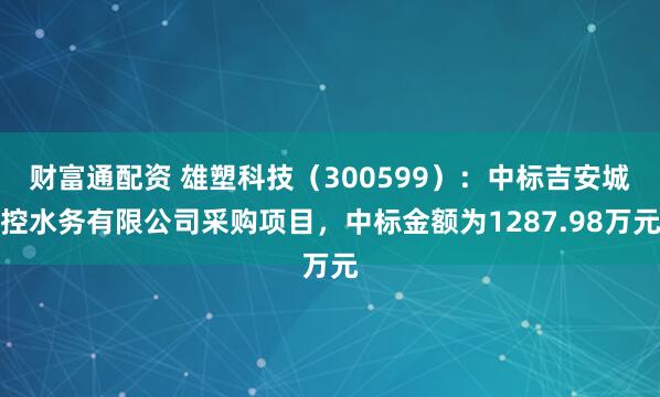 财富通配资 雄塑科技（300599）：中标吉安城控水务有限公司采购项目，中标金额为1287.98万元