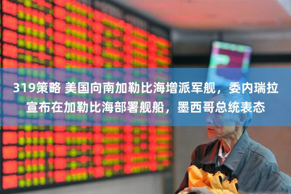319策略 美国向南加勒比海增派军舰，委内瑞拉宣布在加勒比海部署舰船，墨西哥总统表态