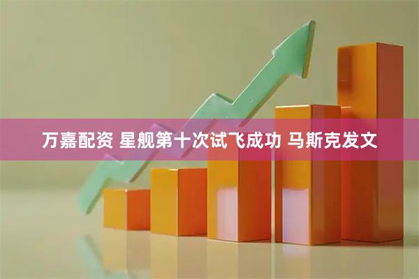 万嘉配资 星舰第十次试飞成功 马斯克发文