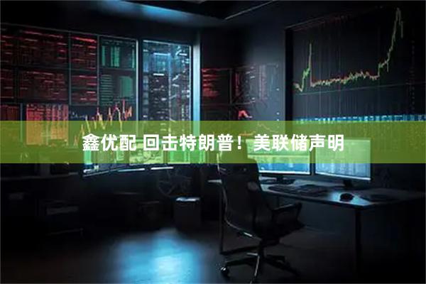 鑫优配 回击特朗普！美联储声明