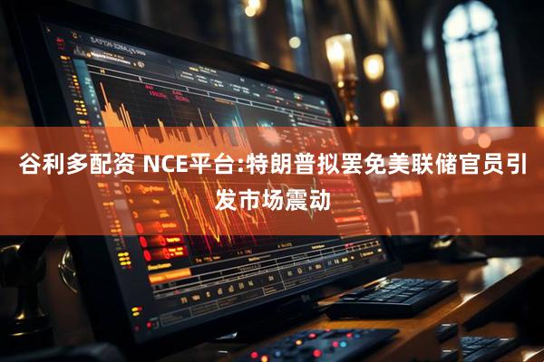 谷利多配资 NCE平台:特朗普拟罢免美联储官员引发市场震动