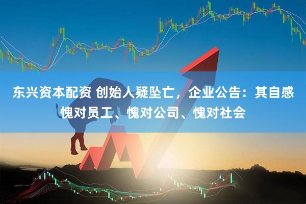 东兴资本配资 创始人疑坠亡，企业公告：其自感愧对员工、愧对公司、愧对社会