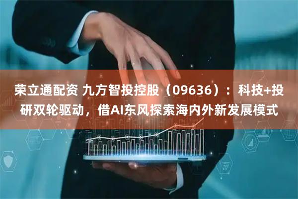荣立通配资 九方智投控股（09636）：科技+投研双轮驱动，借AI东风探索海内外新发展模式