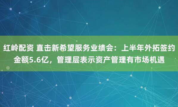 红岭配资 直击新希望服务业绩会：上半年外拓签约金额5.6亿，管理层表示资产管理有市场机遇