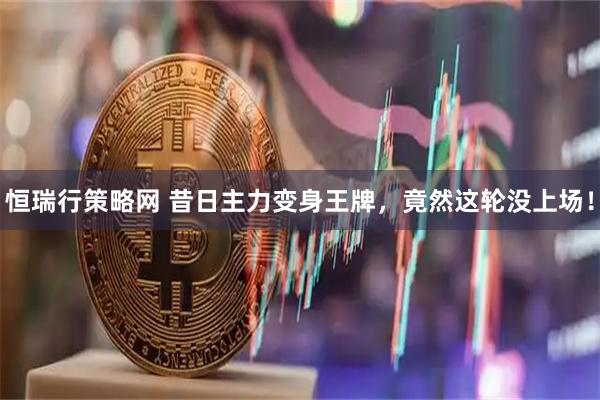 恒瑞行策略网 昔日主力变身王牌，竟然这轮没上场！