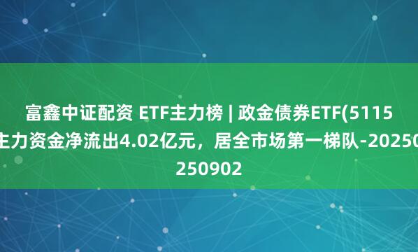富鑫中证配资 ETF主力榜 | 政金债券ETF(511520)主力资金净流出4.02亿元，居全市场第一梯队-20250902