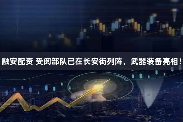 融安配资 受阅部队已在长安街列阵，武器装备亮相！