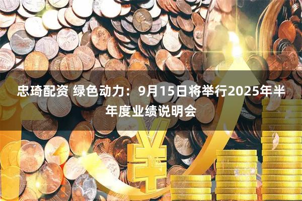 忠琦配资 绿色动力：9月15日将举行2025年半年度业绩说明会