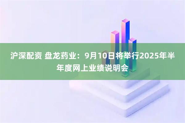 沪深配资 盘龙药业：9月10日将举行2025年半年度网上业绩说明会