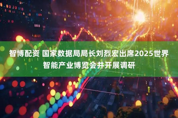 智博配资 国家数据局局长刘烈宏出席2025世界智能产业博览会并开展调研