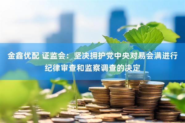 金鑫优配 证监会：坚决拥护党中央对易会满进行纪律审查和监察调查的决定