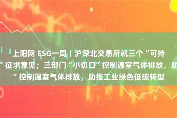 上阳网 ESG一周丨沪深北交易所就三个“可持续发展报告编制指南”征求意见；三部门“小切口”控制温室气体排放，助推工业绿色低碳转型