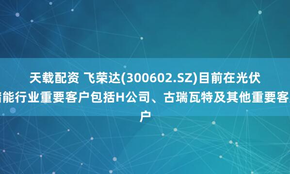 天载配资 飞荣达(300602.SZ)目前在光伏储能行业重要客户包括H公司、古瑞瓦特及其他重要客户