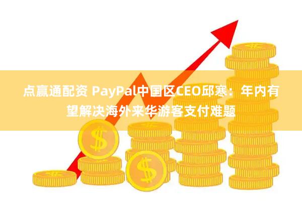 点赢通配资 PayPal中国区CEO邱寒：年内有望解决海外来华游客支付难题