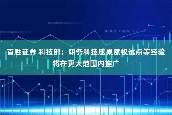 首胜证券 科技部：职务科技成果赋权试点等经验将在更大范围内推广