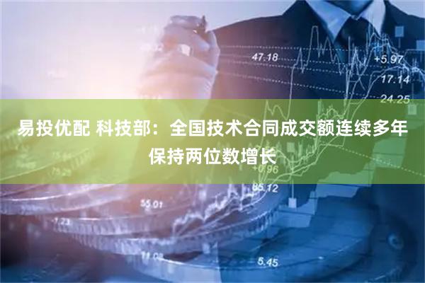 易投优配 科技部：全国技术合同成交额连续多年保持两位数增长