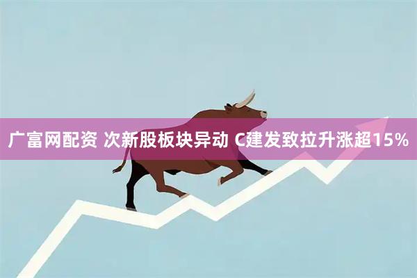 广富网配资 次新股板块异动 C建发致拉升涨超15%
