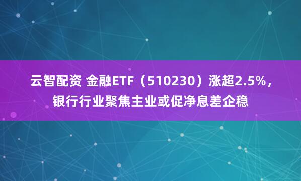 云智配资 金融ETF（510230）涨超2.5%，银行行业聚焦主业或促净息差企稳