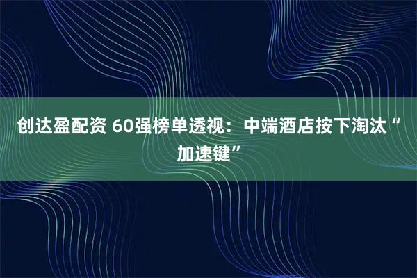 创达盈配资 60强榜单透视：中端酒店按下淘汰“加速键”